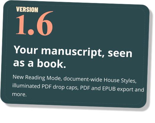 Your manuscript, seen as a book. New Reading Mode, document-wide House Styles, illuminated PDF drop caps, PDF and EPUB export and more. .6 1 VERSION