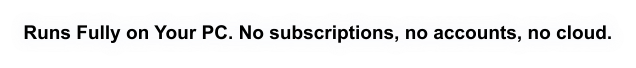 Runs Fully on Your PC. No subscriptions, no accounts, no cloud.